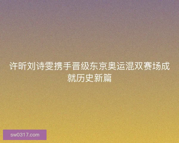 许昕刘诗雯携手晋级东京奥运混双赛场成就历史新篇