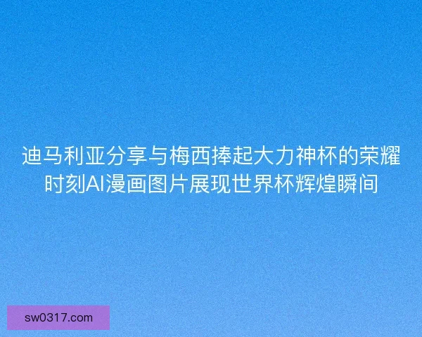迪马利亚分享与梅西捧起大力神杯的荣耀时刻AI漫画图片展现世界杯辉煌瞬间