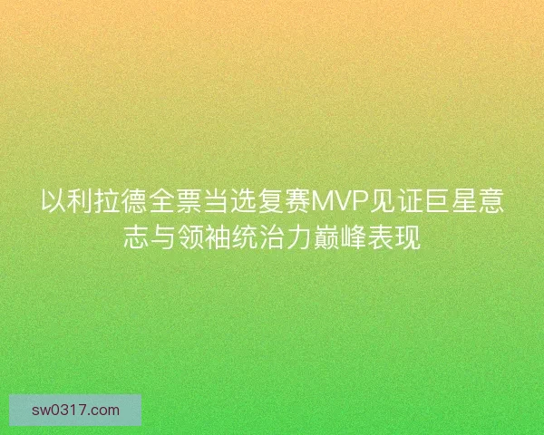 以利拉德全票当选复赛MVP见证巨星意志与领袖统治力巅峰表现