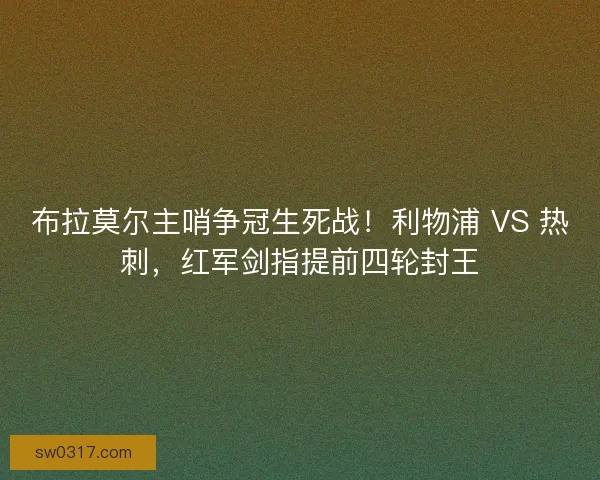 布拉莫尔主哨争冠生死战！利物浦 VS 热刺，红军剑指提前四轮封王
