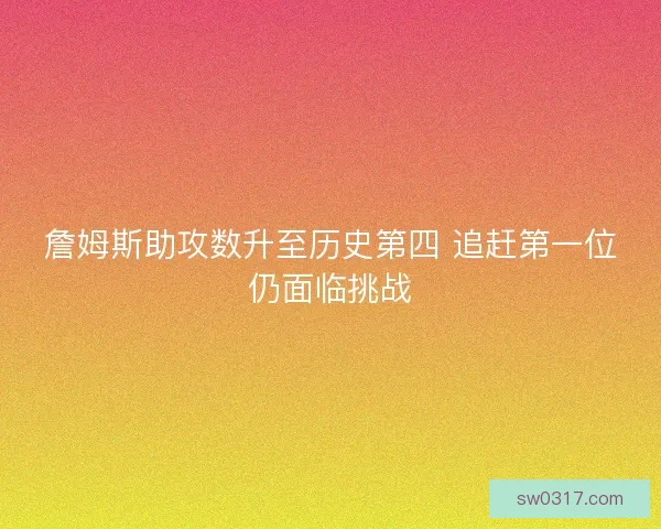 詹姆斯助攻数升至历史第四 追赶第一位仍面临挑战