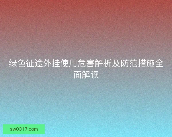 绿色征途外挂使用危害解析及防范措施全面解读