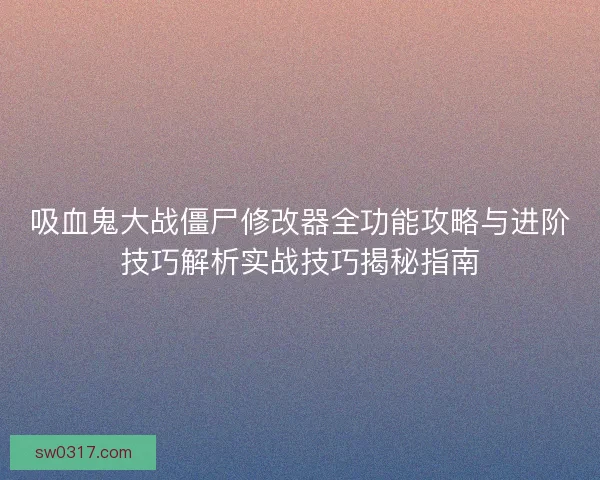 吸血鬼大战僵尸修改器全功能攻略与进阶技巧解析实战技巧揭秘指南