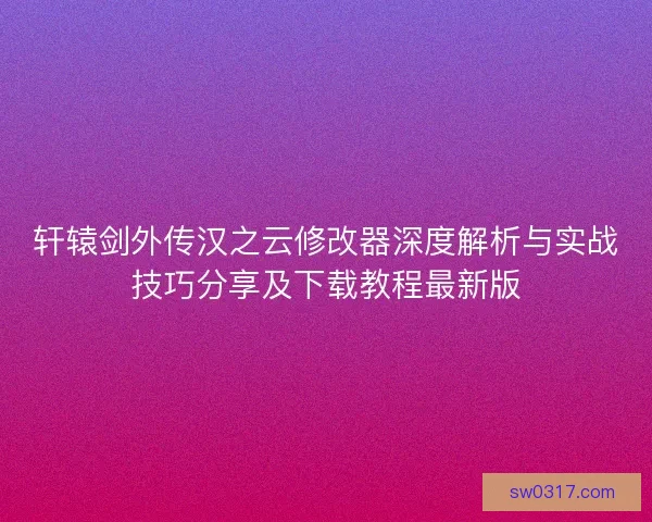 轩辕剑外传汉之云修改器深度解析与实战技巧分享及下载教程最新版