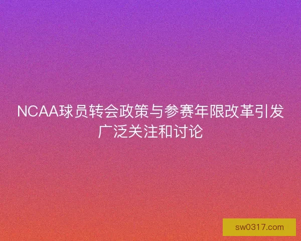 NCAA球员转会政策与参赛年限改革引发广泛关注和讨论