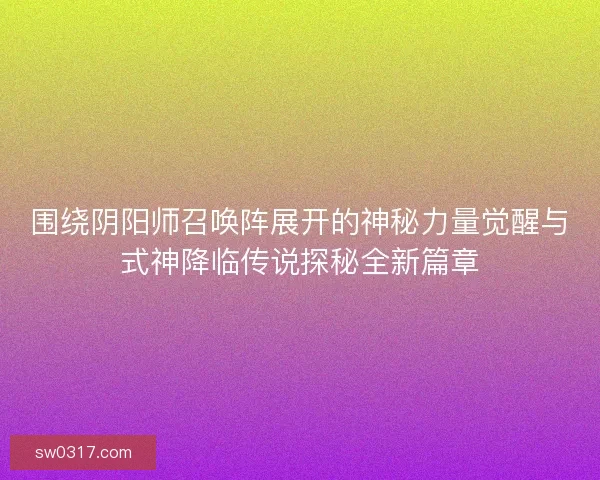 围绕阴阳师召唤阵展开的神秘力量觉醒与式神降临传说探秘全新篇章