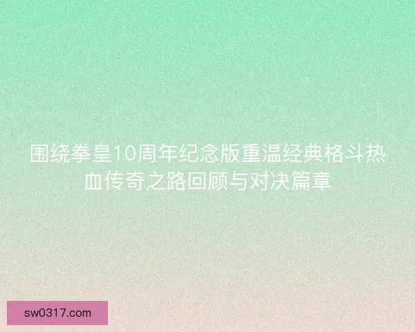 围绕拳皇10周年纪念版重温经典格斗热血传奇之路回顾与对决篇章