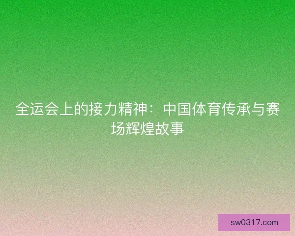 全运会上的接力精神：中国体育传承与赛场辉煌故事