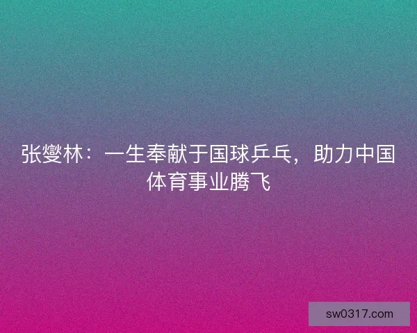 张燮林：一生奉献于国球乒乓，助力中国体育事业腾飞