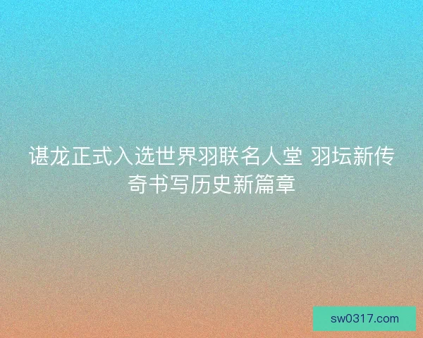 谌龙正式入选世界羽联名人堂 羽坛新传奇书写历史新篇章
